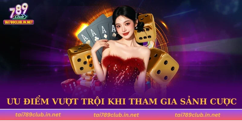 Ưu điểm vượt trội khi tham gia sảnh cược